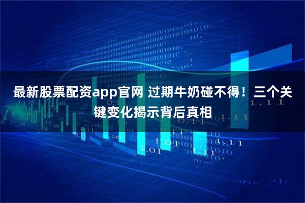 最新股票配资app官网 过期牛奶碰不得！三个关键变化揭示背后真相