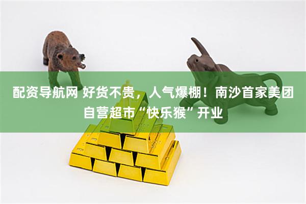 配资导航网 好货不贵，人气爆棚！南沙首家美团自营超市“快乐猴”开业
