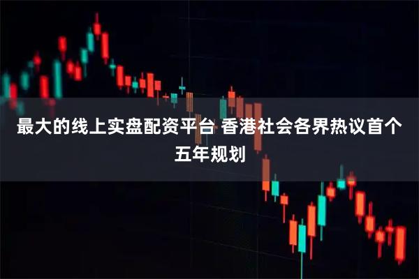 最大的线上实盘配资平台 香港社会各界热议首个五年规划