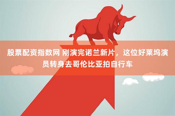 股票配资指数网 刚演完诺兰新片，这位好莱坞演员转身去哥伦比亚拍自行车