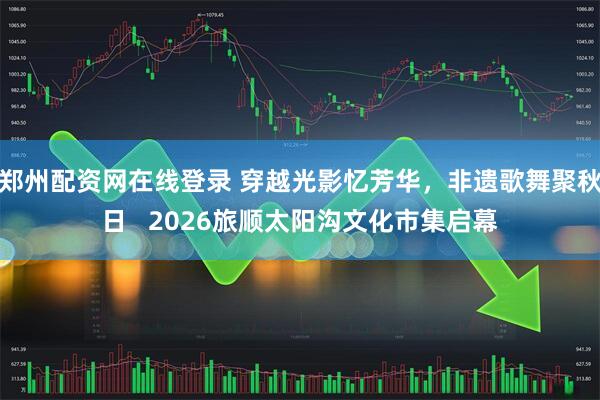 郑州配资网在线登录 穿越光影忆芳华,非遗歌舞聚秋日 2026旅顺太阳沟文化市集启幕