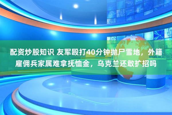 配资炒股知识 友军殴打40分钟抛尸雪地，外籍雇佣兵家属难拿抚恤金，乌克兰还敢扩招吗